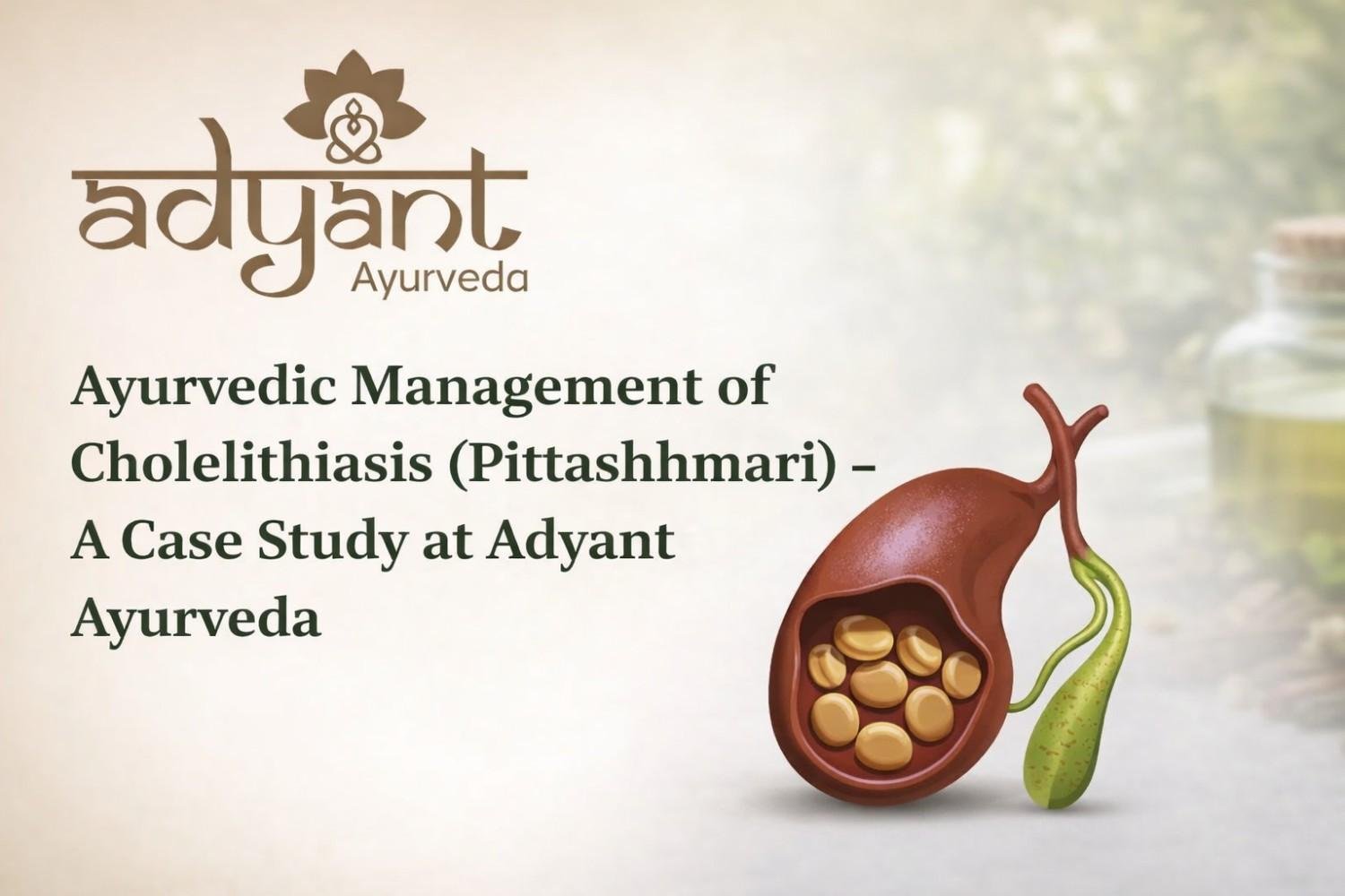Ayurvedic Management of Cholelithiasis (Pittashhmari)- A Case Study at Adyant Ayurveda